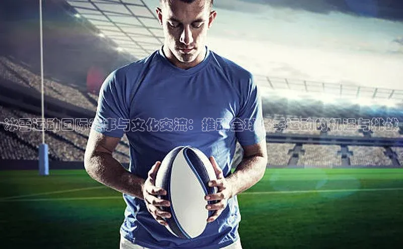 冰雪运动国际赛事与文化交流：推动全球冬季运动的机遇与挑战