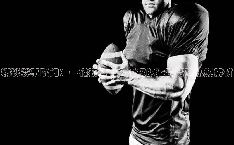精彩赛事瞬间：一键获取官方授权的运动赛事视频素材