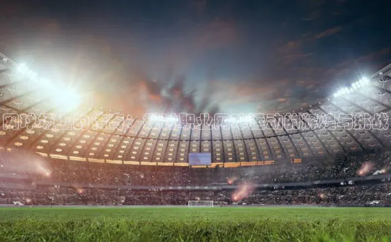 网球场上的传奇：探讨职业网球运动的辉煌与挑战