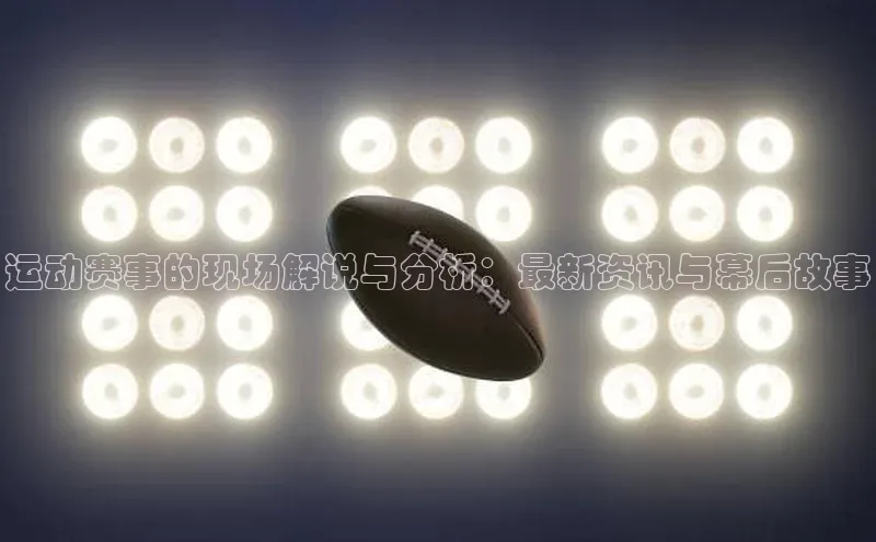 运动赛事的现场解说与分析：最新资讯与幕后故事
