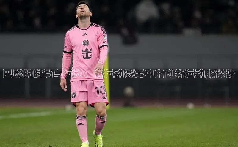 巴黎的时尚与运动：各运动赛事中的创新运动服设计